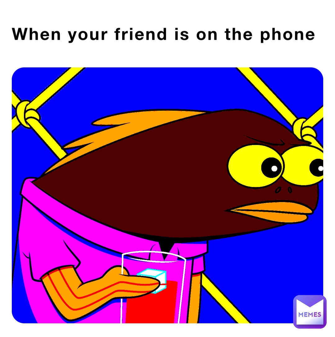 When your friend is on the phone