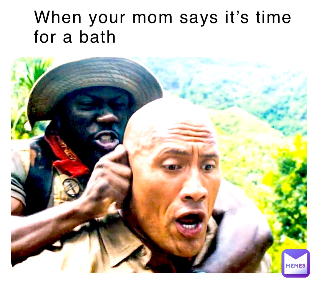 When your mom says it’s time for a bath