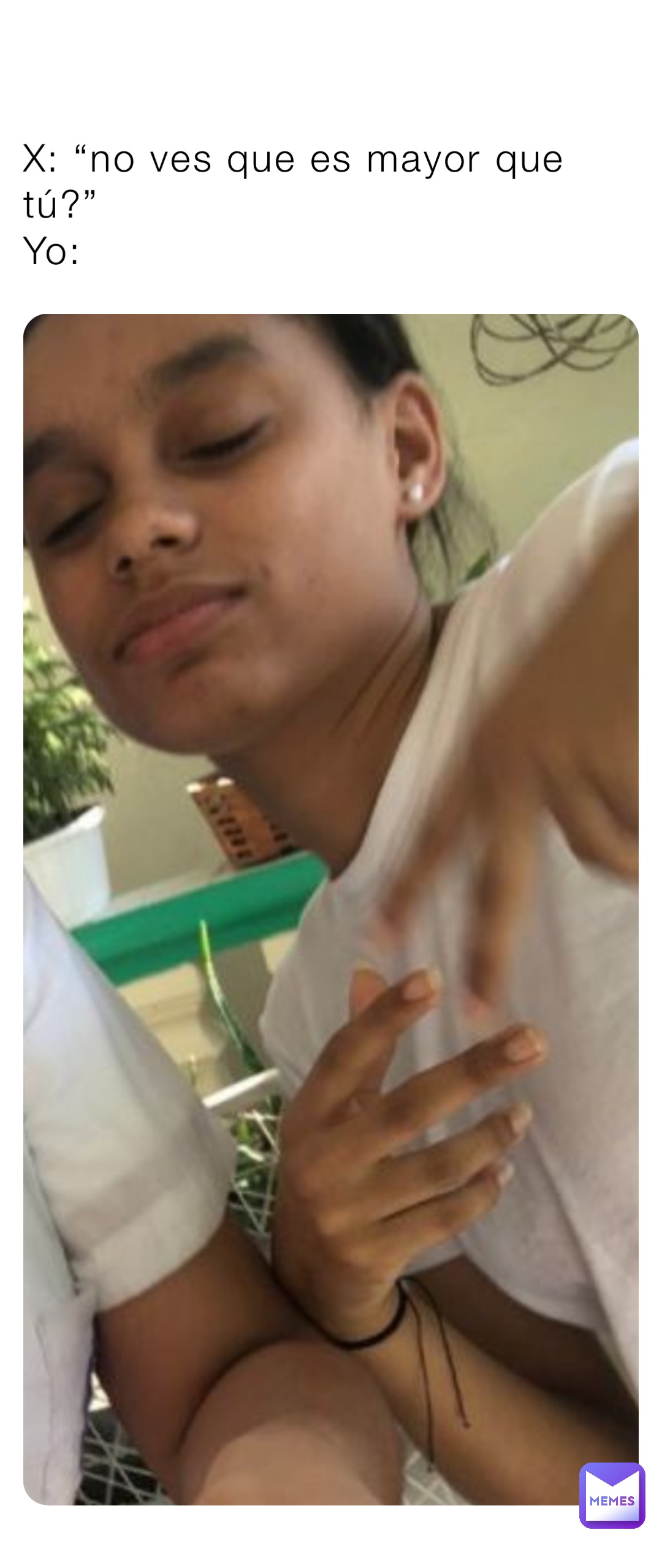 X: “no ves que es mayor que tú?”
Yo: