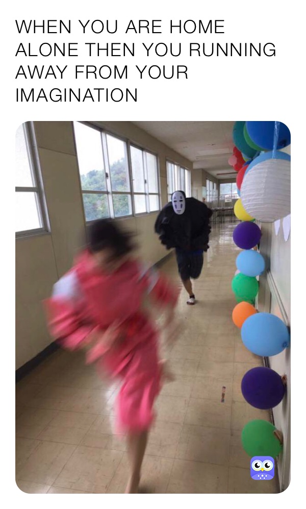 WHEN YOU ARE HOME ALONE THEN YOU RUNNING AWAY FROM YOUR IMAGINATION 