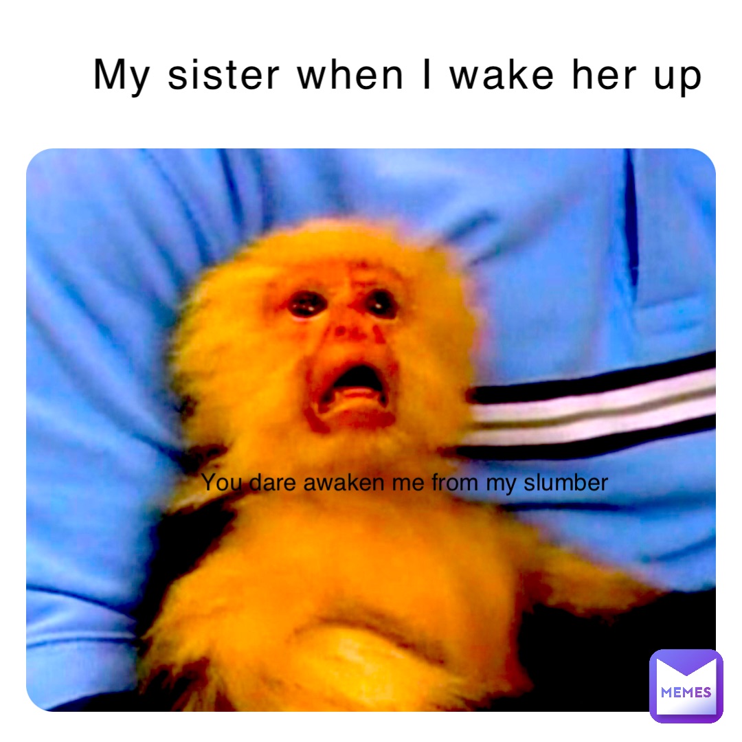 My sister when I wake her up You dare awaken me from my slumber