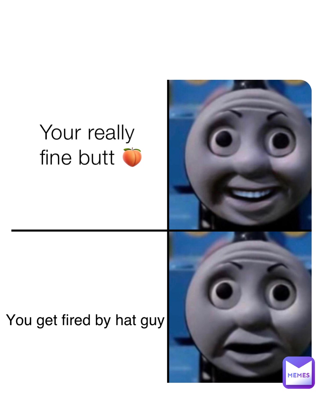 Your really fine butt 🍑 You get fired by hat guy