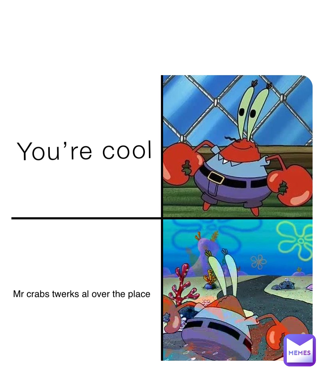 You’re cool Mr crabs twerks al over the place