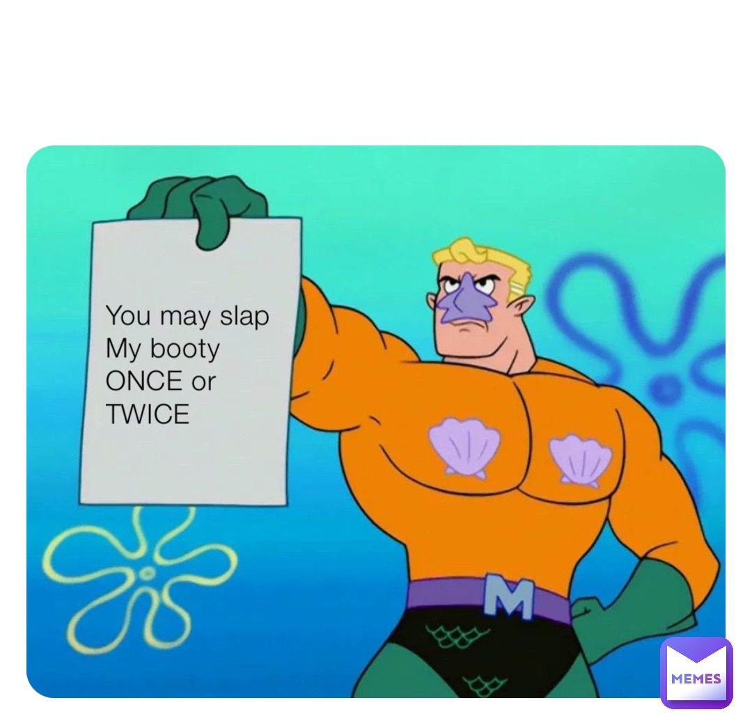 You may slap
My booty ONCE or
TWICE