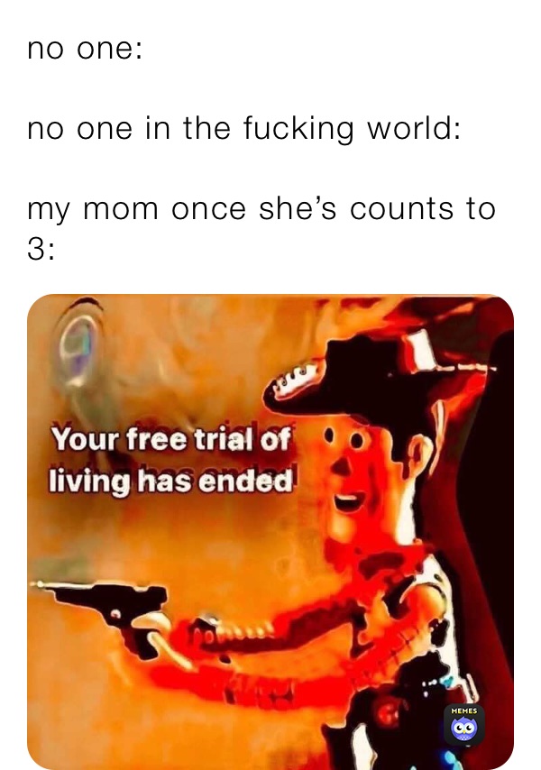 no one:

no one in the fucking world:

my mom once she’s counts to 3: