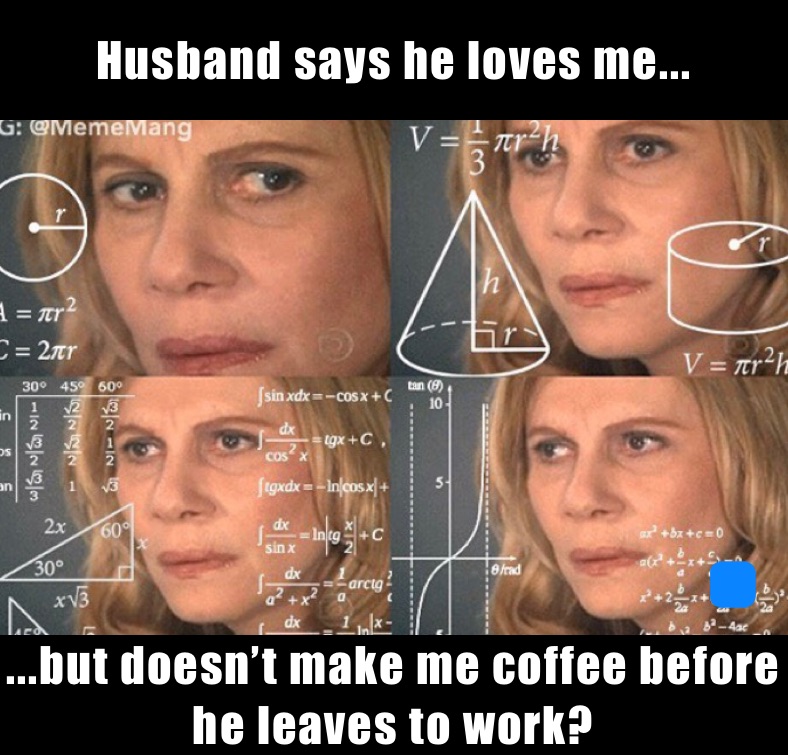 Husband says he loves me... ...but doesn’t make me coffee before he leaves to work?