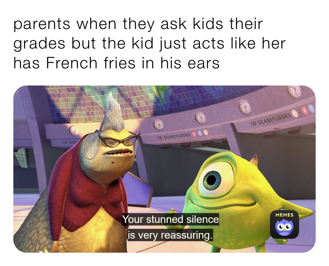 parents when they ask kids their grades but the kid just acts like her has French fries in his ears