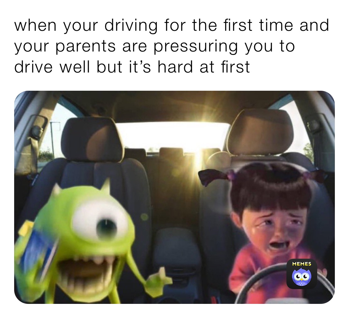 when your driving for the first time and your parents are pressuring you to drive well but it’s hard at first