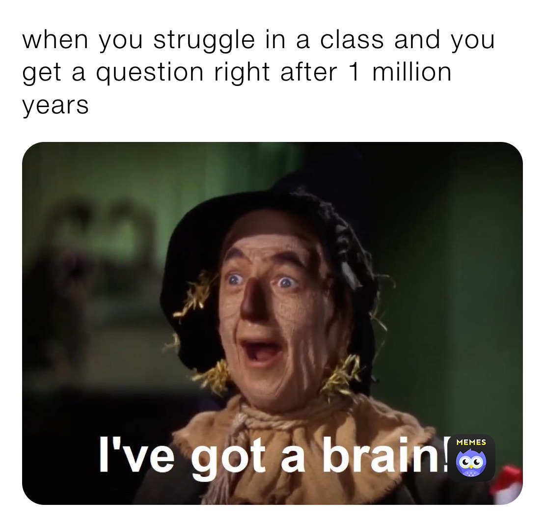 when you struggle in a class and you get a question right after 1 million years 