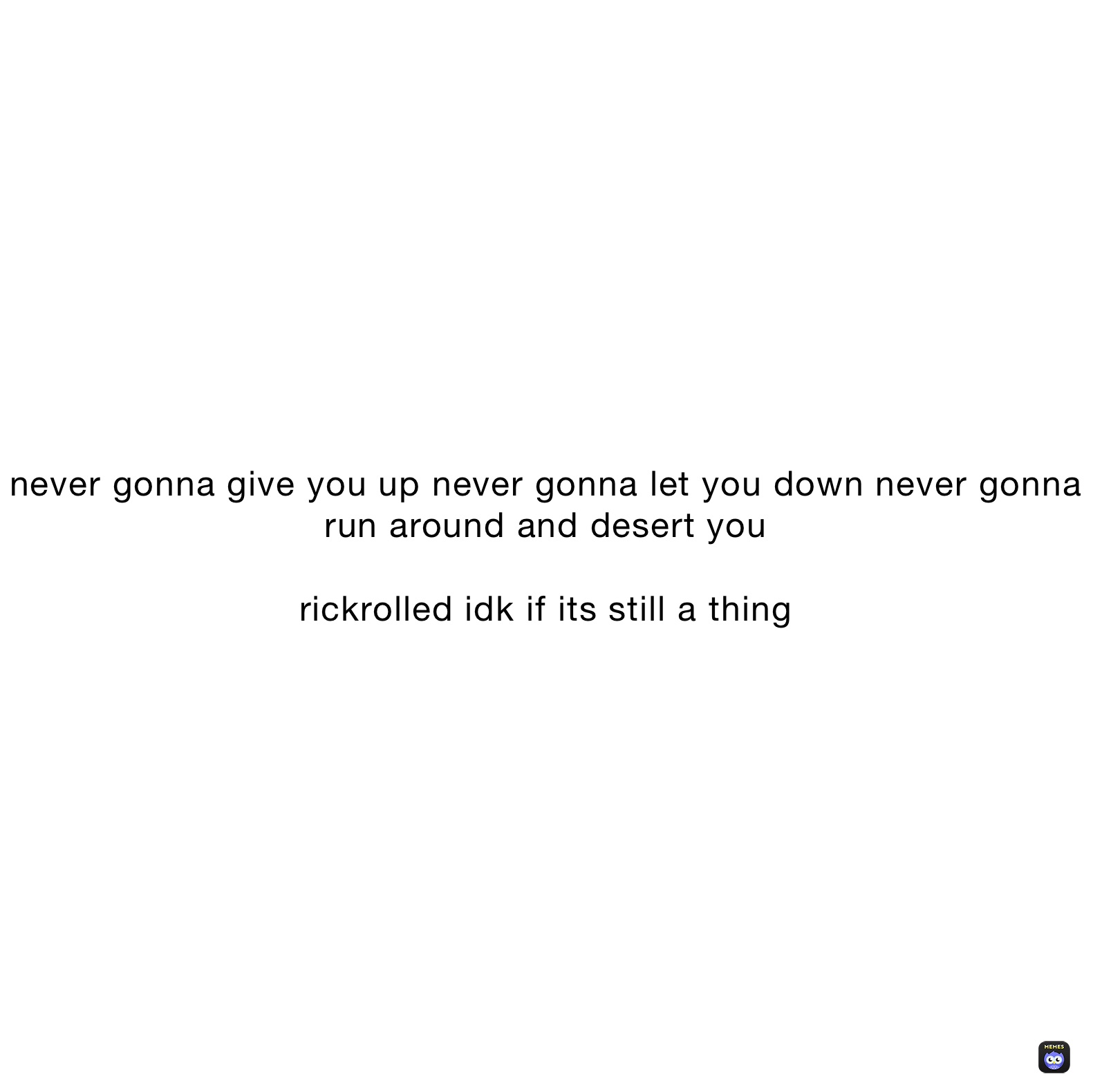 never gonna give you up never gonna let you down never gonna run around and desert you

rickrolled idk if its still a thing