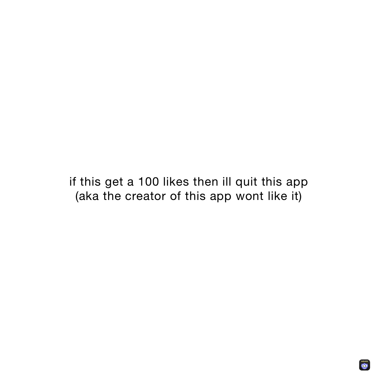 if this get a 100 likes then ill quit this app 
(aka the creator of this app wont like it)