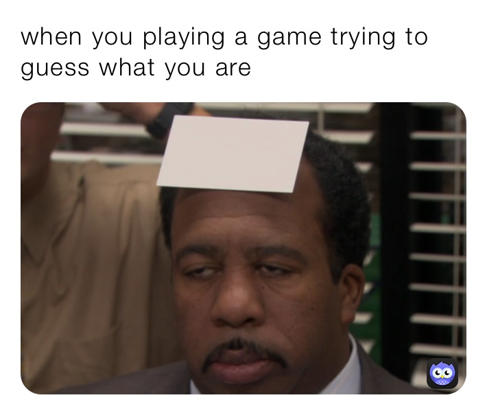 when you playing a game trying to guess what you are