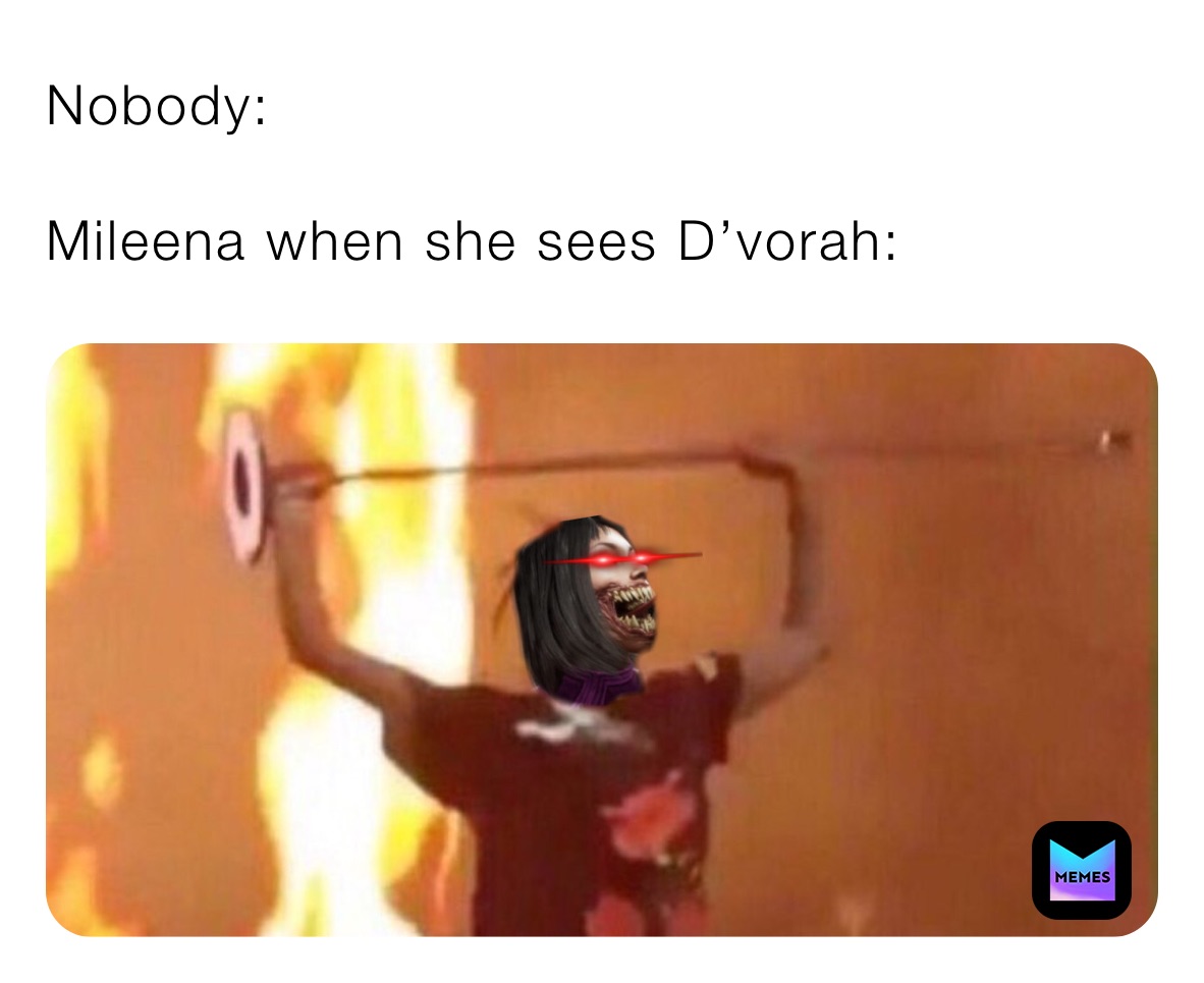 Nobody:

Mileena when she sees D’vorah: