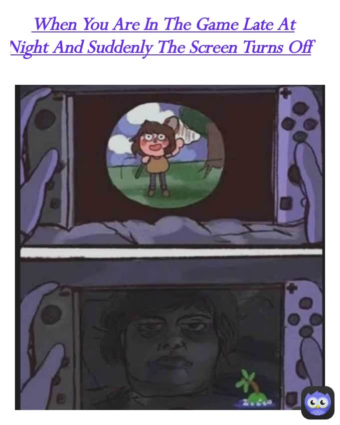When You Are In The Game Late At Night And Suddenly The Screen Turns Off