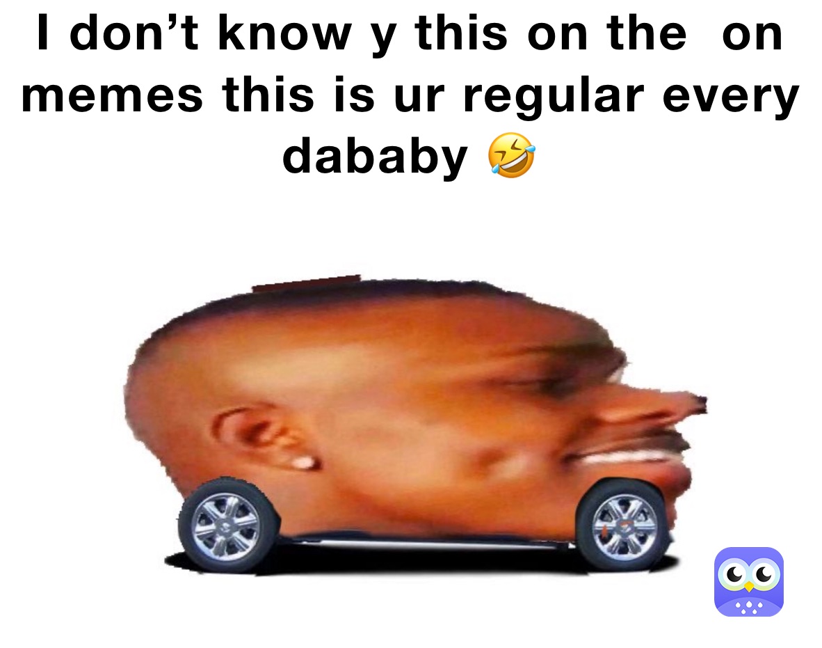 I don’t know y this on the  on memes this is ur regular every dababy 🤣