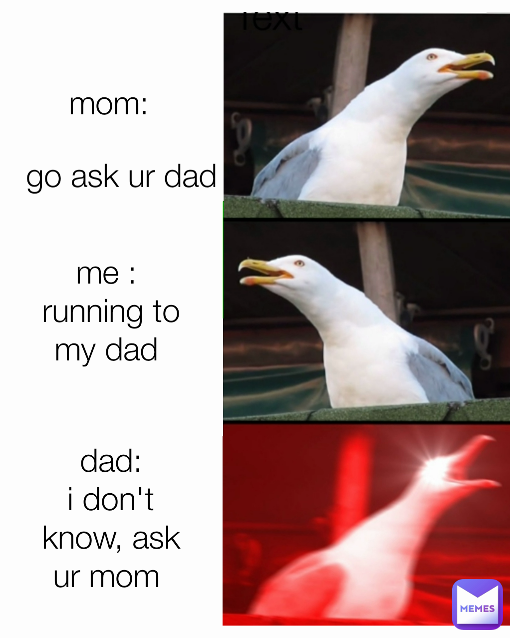 dad:
i don't know, ask ur mom  mom: me : 
running to my dad  go ask ur dad