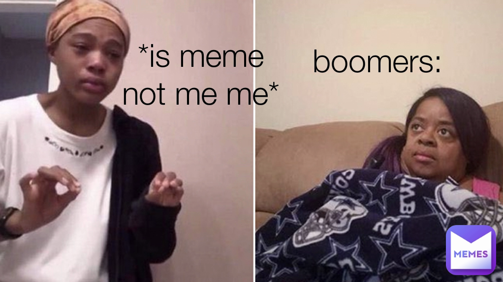 *is meme not me me* boomers: 