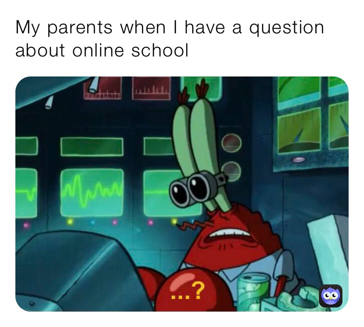 My parents when I have a question about online school