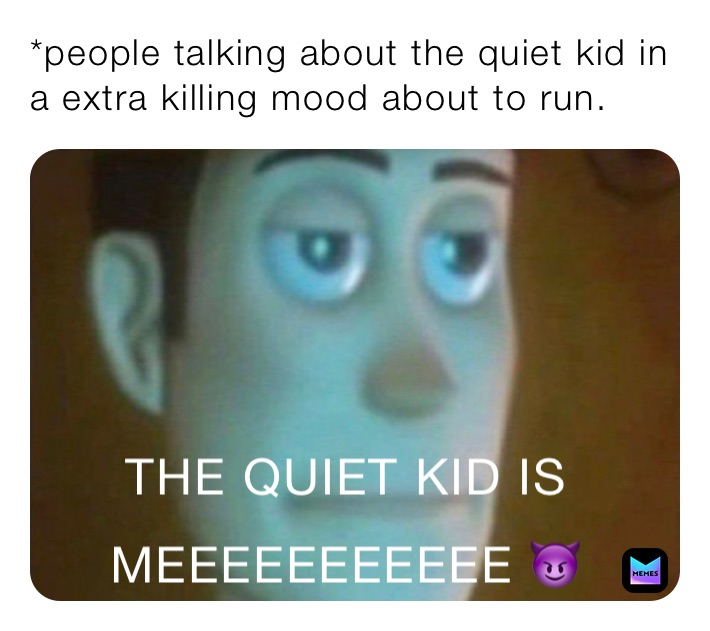 *people talking about the quiet kid in a extra killing mood about to run. 
