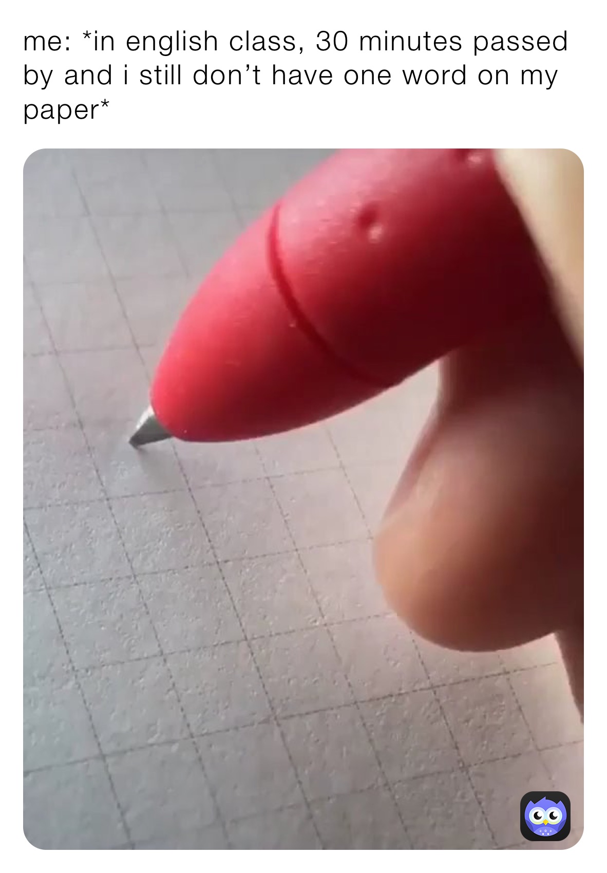 me: *in english class, 30 minutes passed by and i still don’t have one word on my paper*