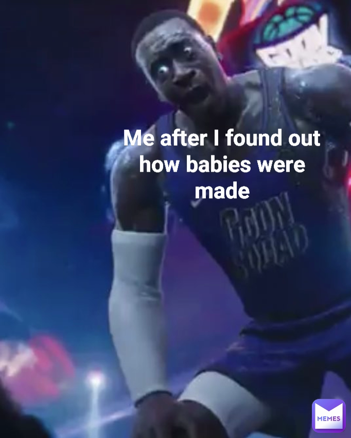 Me after I found out how babies were made