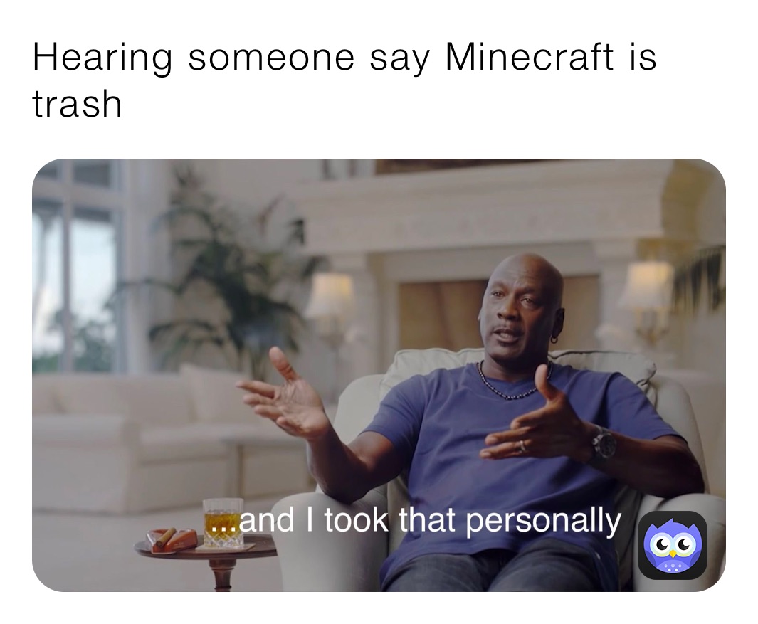 Hearing someone say Minecraft is trash