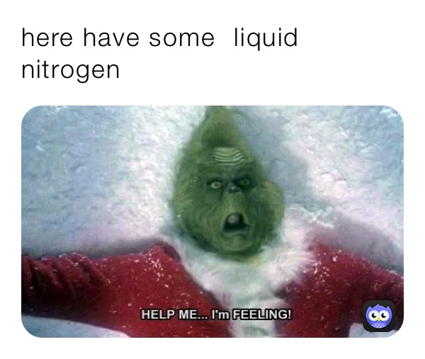 here have some ￼ liquid nitrogen￼