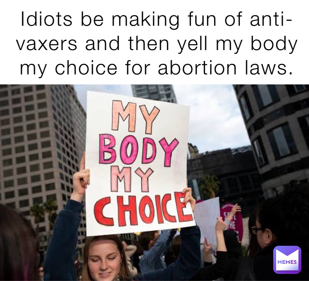 Idiots be making fun of anti-vaxers and then yell my body my choice for abortion laws.