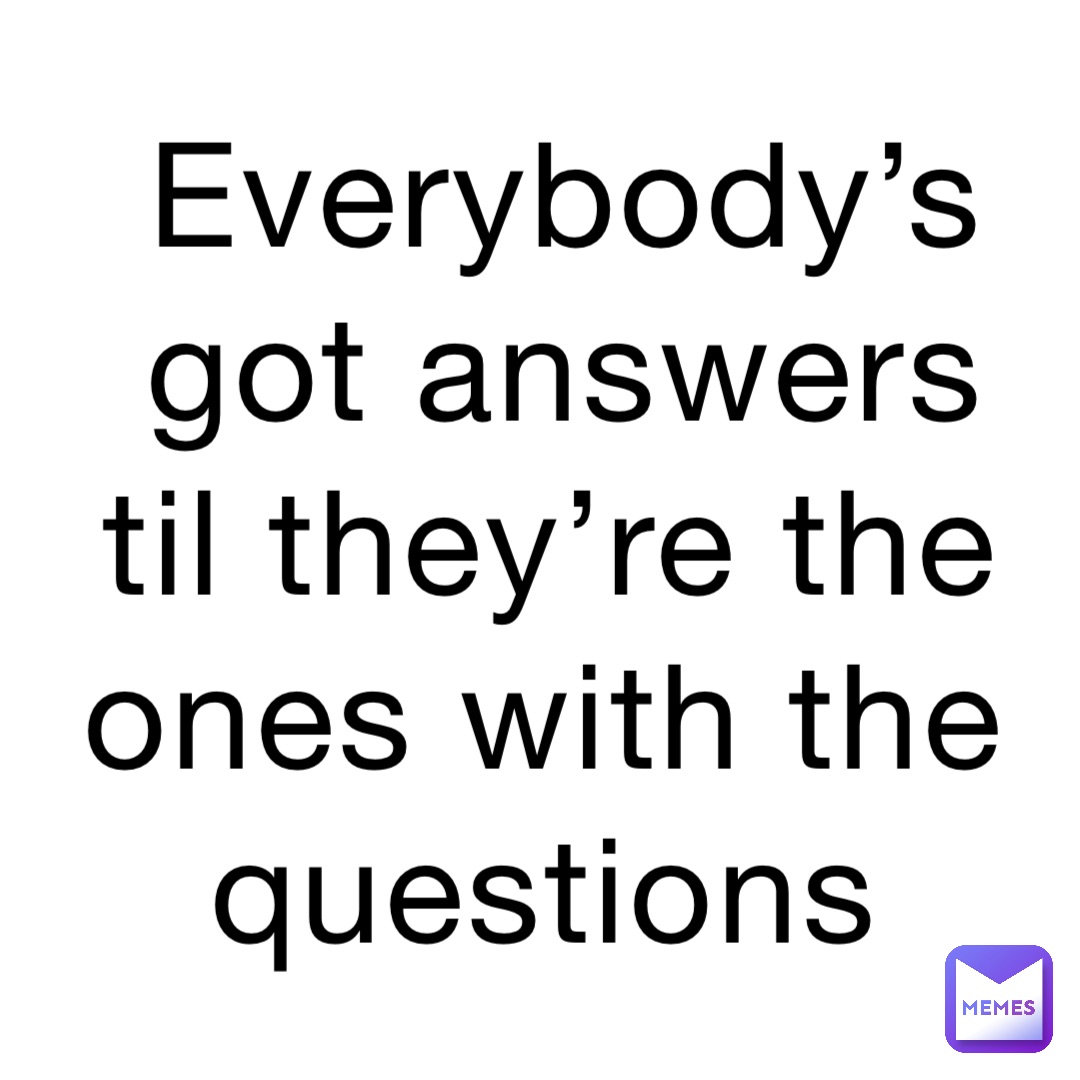 Everybody’s got answers 
Til they’re the ones with the questions