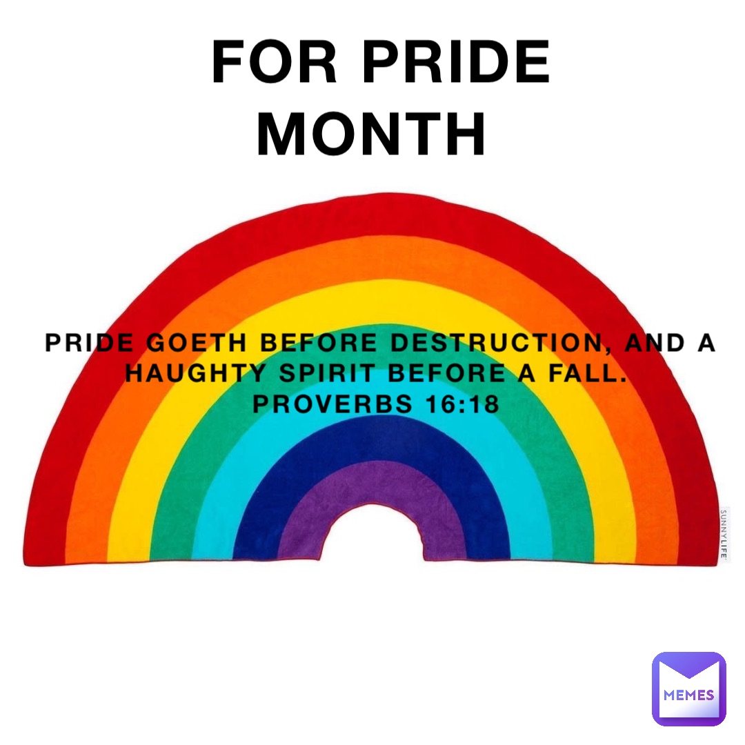 For pride month Pride goeth before destruction, and a haughty spirit before a fall.
Proverbs 16:18