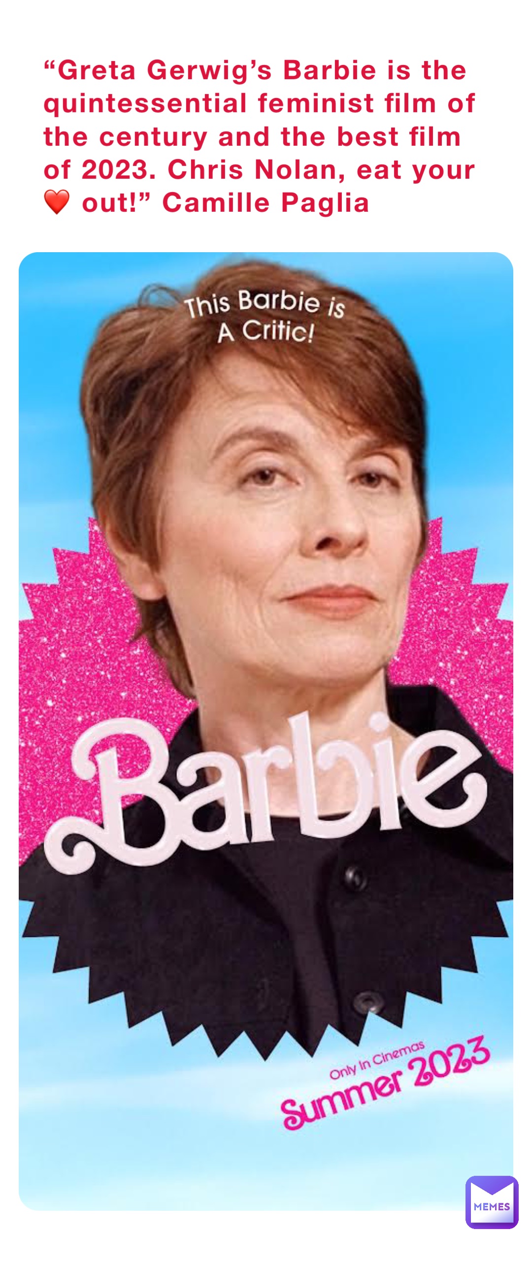 “Greta Gerwig’s Barbie is the quintessential feminist film of the century and the best film of 2023. Chris Nolan, eat your ❤️ out!” Camille Paglia