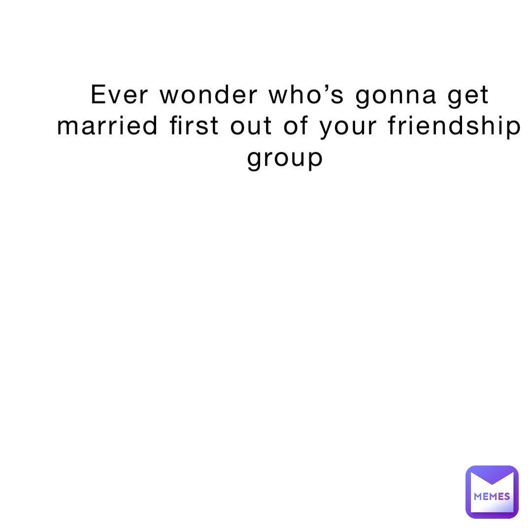 Ever wonder who’s gonna get married first out of your friendship group