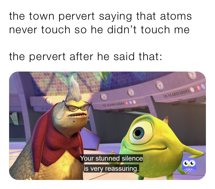 the town pervert saying that atoms never touch so he didn’t touch me 

the pervert after he said that:
