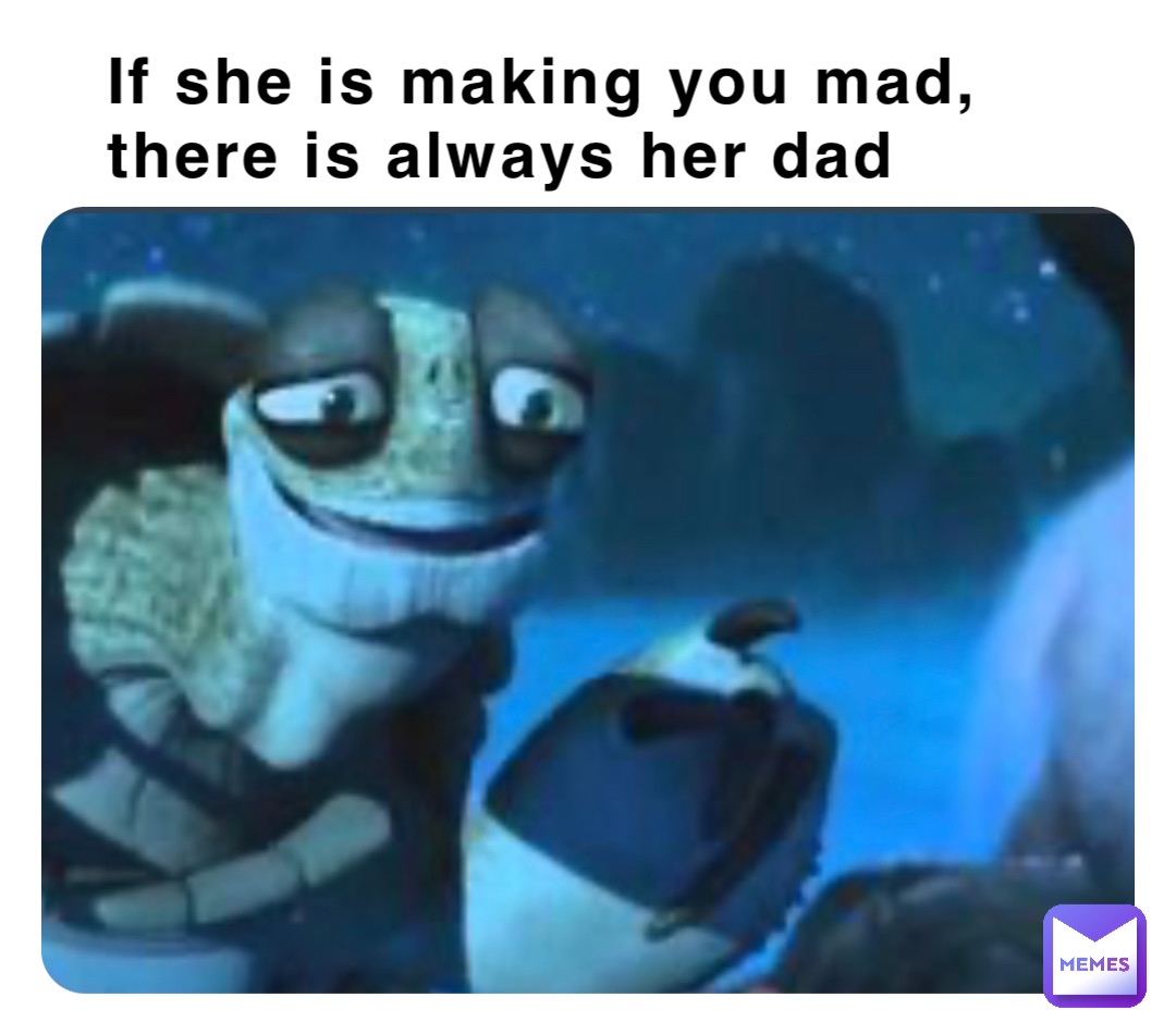 If she is making you mad, there is always her dad