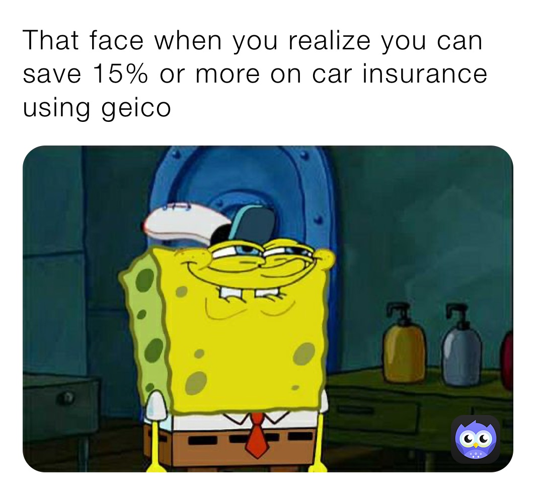 That face when you realize you can save 15% or more on car insurance using geico 