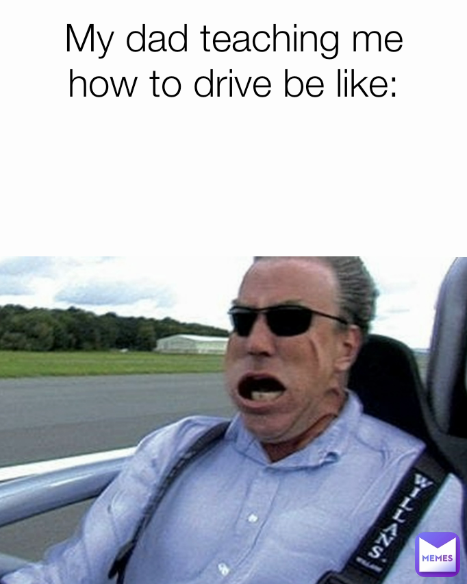 My dad teaching me how to drive be like: