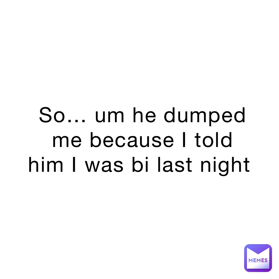So… um he dumped me because I told him I was bi last night