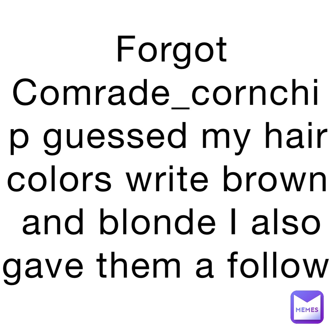 Forgot Comrade_cornchip guessed my hair colors write brown and blonde I also gave them a follow