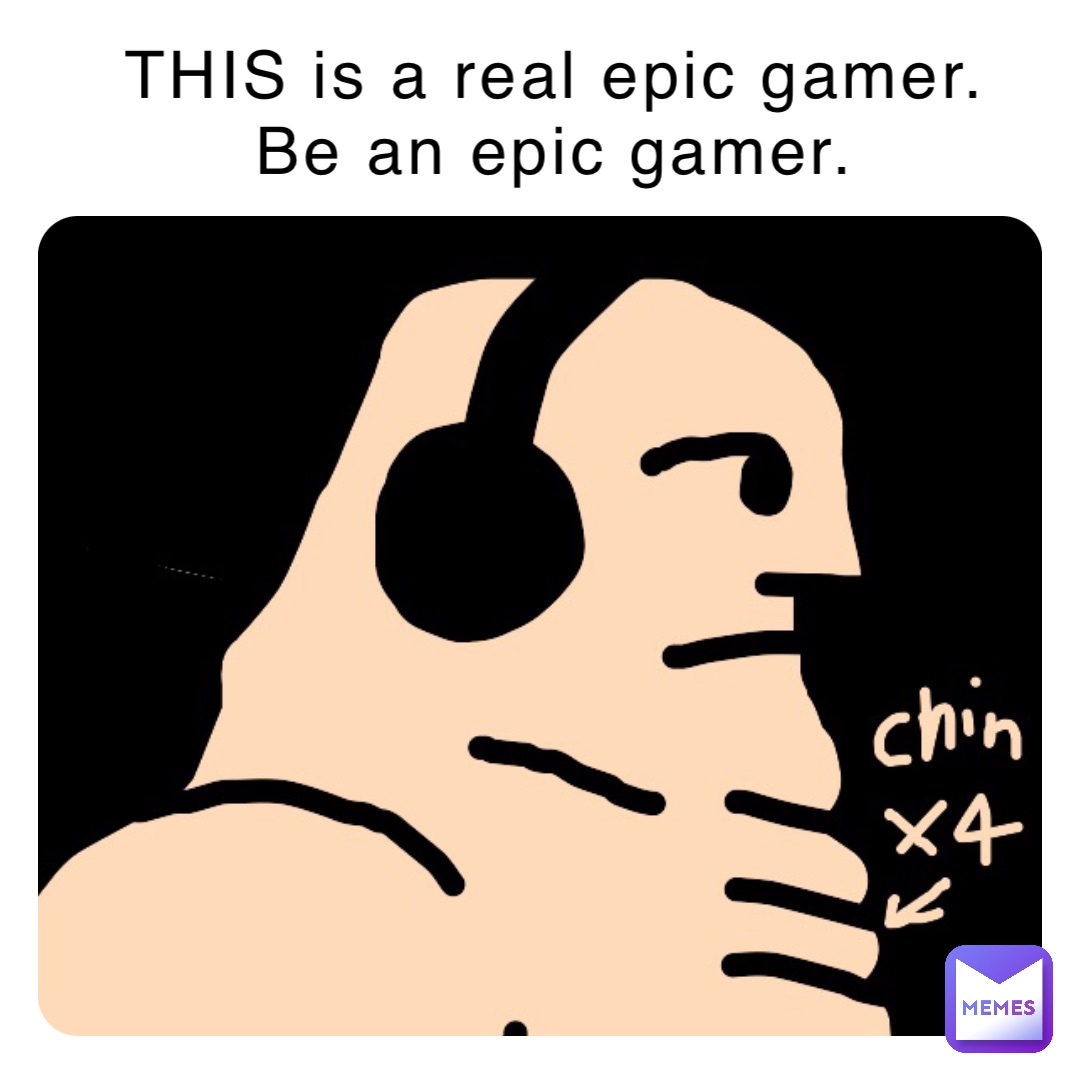 THIS is a real epic gamer.
Be an epic gamer.