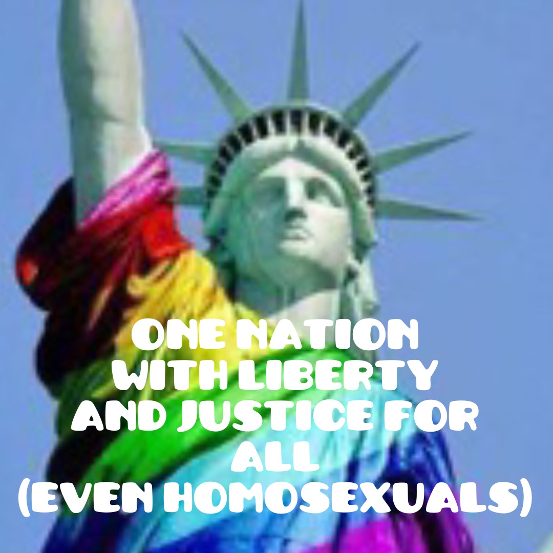 One Nation
With Liberty
And Justice for
ALL
(Even Homosexuals)