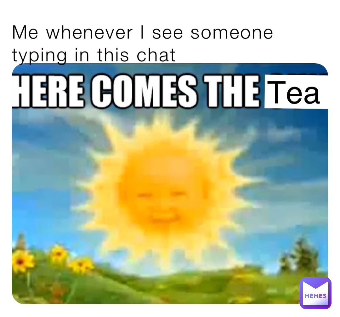 Me whenever I see someone typing in this chat - Tea