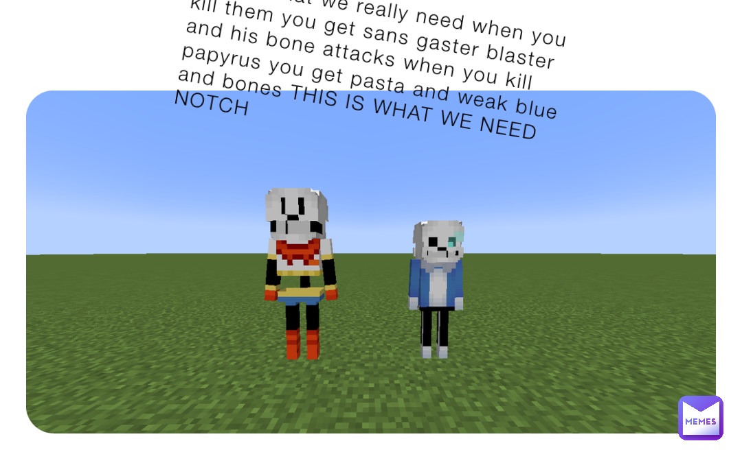 This is what we really need when you kill them you get sans gaster blaster and his bone attacks when you kill papyrus you get pasta and weak blue and bones THIS IS WHAT WE NEED NOTCH
