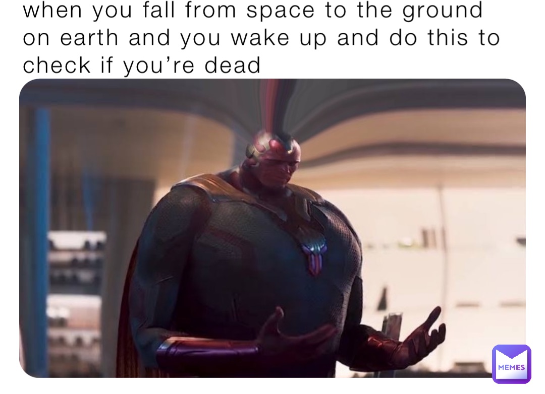 when you fall from space to the ground on earth and you wake up and do this to check if you’re dead