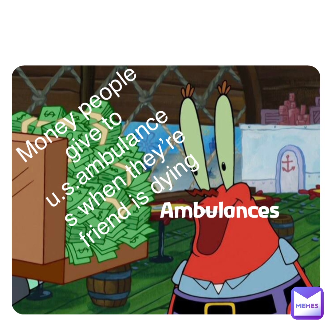 Double tap to edit Money people give to u.s.ambulances when they’re friend is dying Ambulances