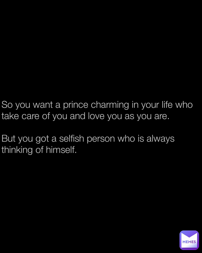So you want a prince charming in your life who take care of you and love you as you are.

But you got a selfish person who is always thinking of himself.
