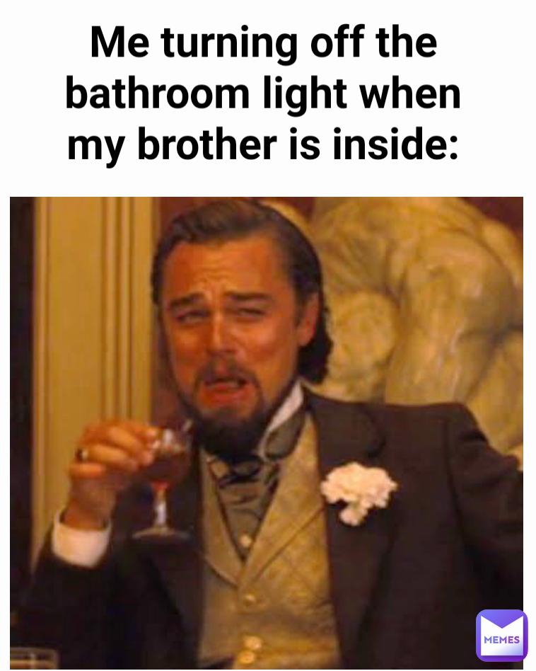 Me turning off the bathroom light when my brother is inside ...