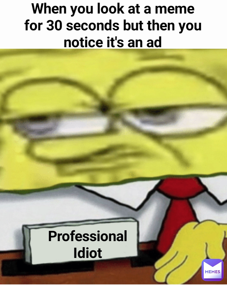 Professional Idiot When you look at a meme for 30 seconds but then you notice it's an ad