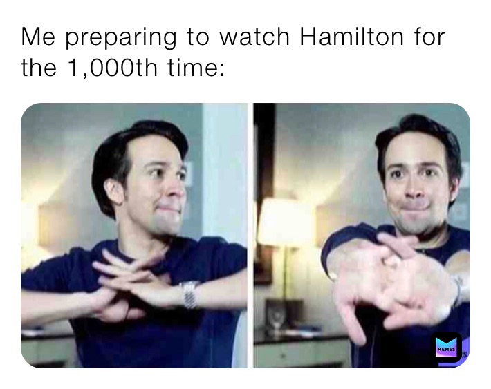Me preparing to watch Hamilton for the 1,000th time:
