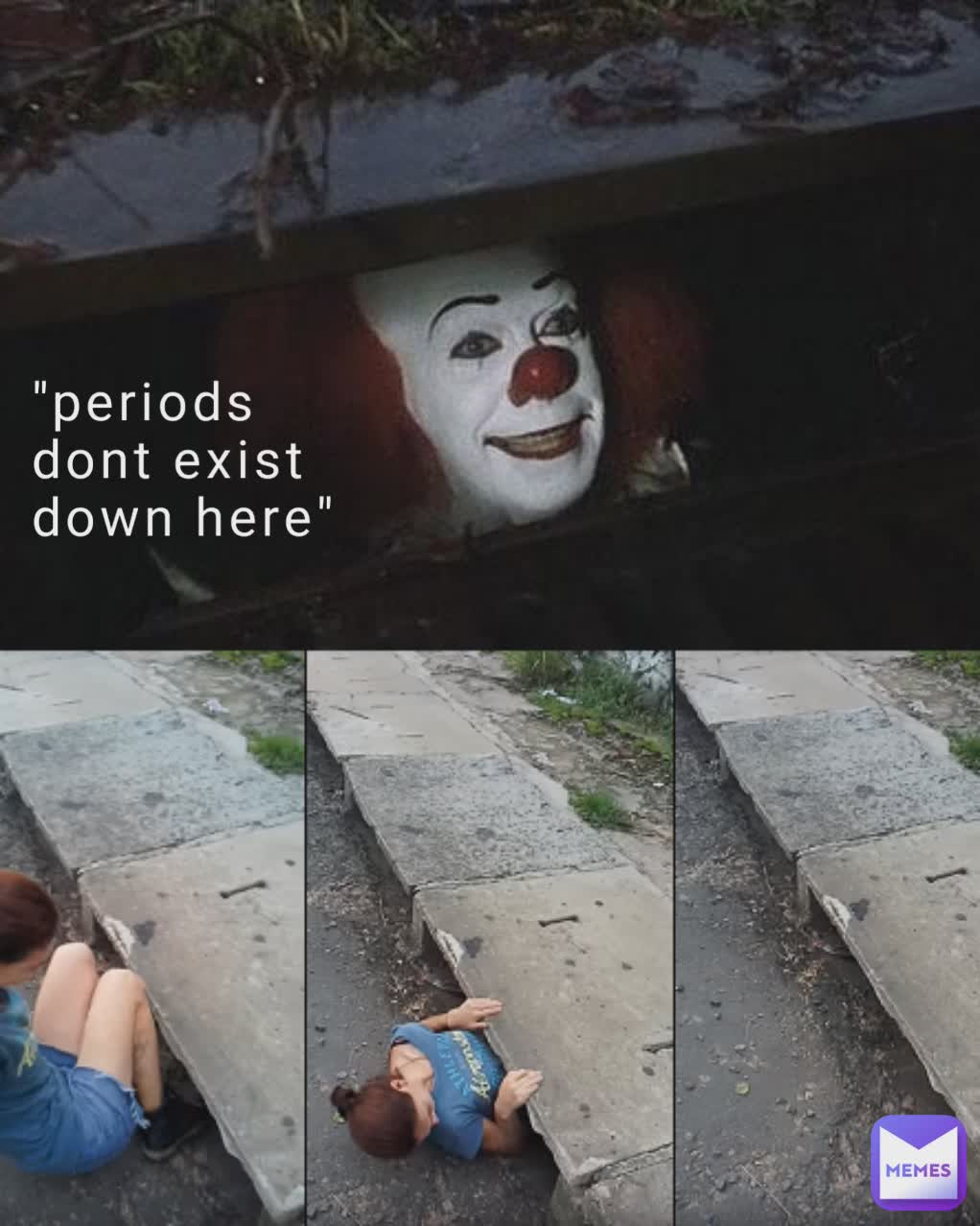 "periods dont exist down here"