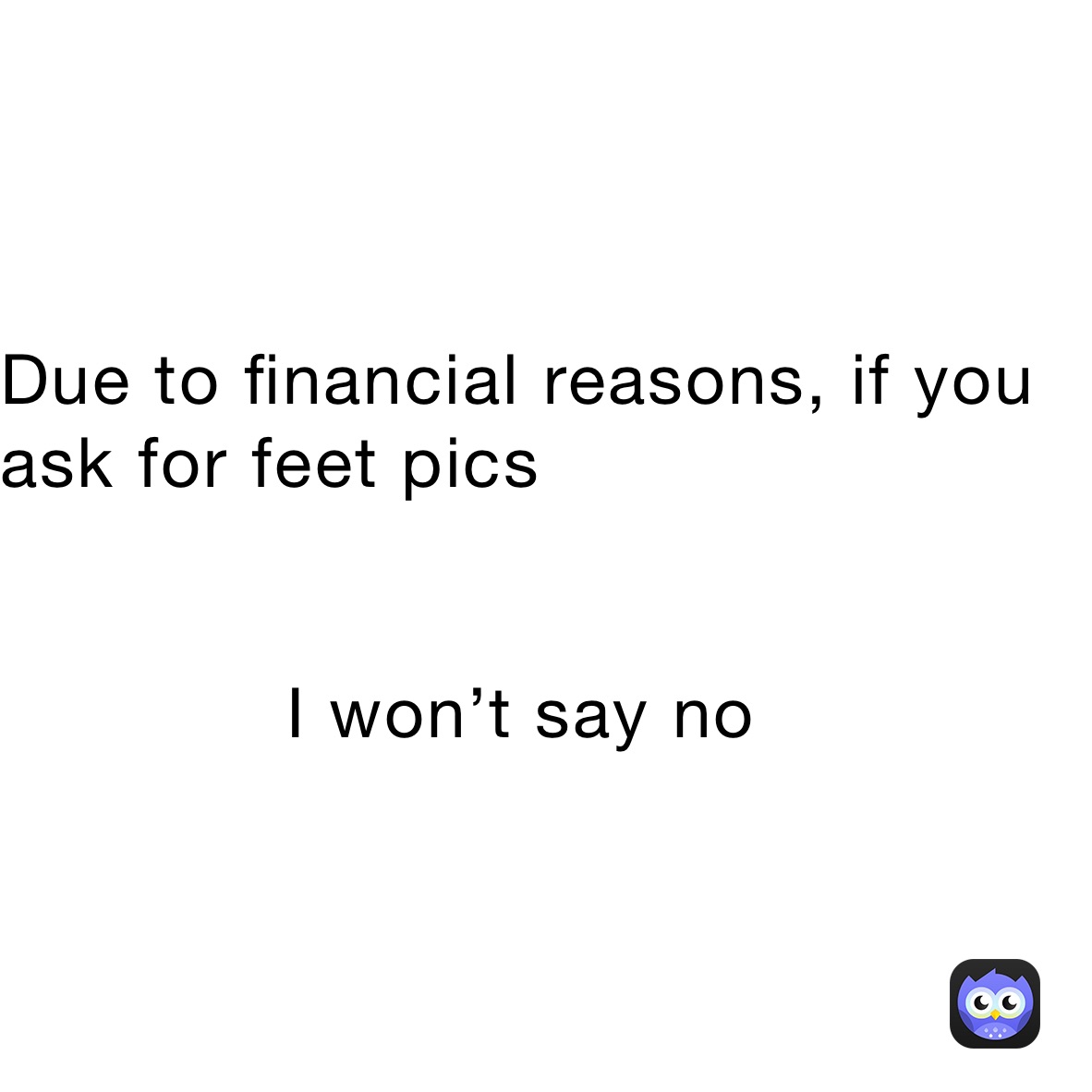Due to financial reasons, if you ask for feet pics


             I won’t say no 